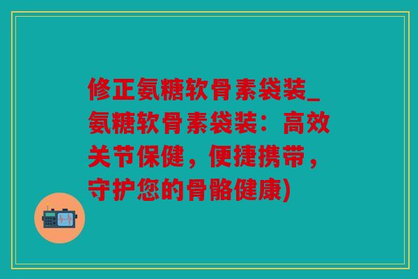 修正氨糖软骨素袋装_氨糖软骨素袋装:高效关节保健,便捷携带,守护您的骨骼健康) 修正氨糖软骨素袋装_氨糖软骨素袋装:高效关节保健,便捷携带,守护您的骨骼健康)