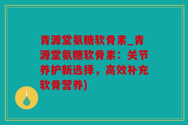 青源堂氨糖软骨素_青源堂氨糖软骨素:关节养护新选择,高效补充软骨营养) 青源堂氨糖软骨素_青源堂氨糖软骨素:关节养护新选择,高效补充软骨营养)