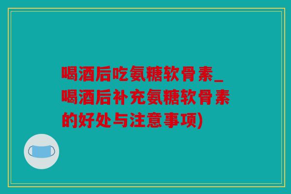 喝酒后吃氨糖软骨素_喝酒后补充氨糖软骨素的好处与注意事项) 喝酒后吃氨糖软骨素_喝酒后补充氨糖软骨素的好处与注意事项)