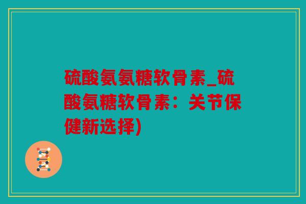 硫酸氨氨糖软骨素_硫酸氨糖软骨素:关节保健新选择) 硫酸氨氨糖软骨素_硫酸氨糖软骨素:关节保健新选择)