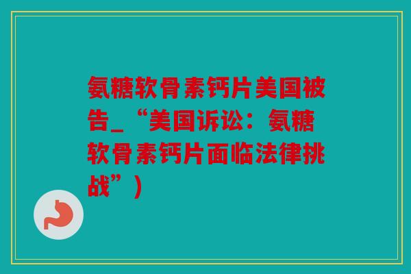 氨糖软骨素钙片美国被告_“美国诉讼:氨糖软骨素钙片面临法律挑战”) 氨糖软骨素钙片美国被告_“美国诉讼:氨糖软骨素钙片面临法律挑战”)