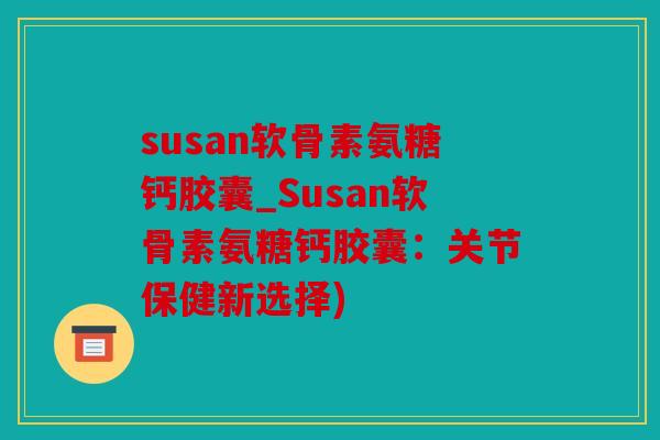 susan软骨素氨糖钙胶囊_Susan软骨素氨糖钙胶囊:关节保健新选择) susan软骨素氨糖钙胶囊_Susan软骨素氨糖钙胶囊:关节保健新选择)