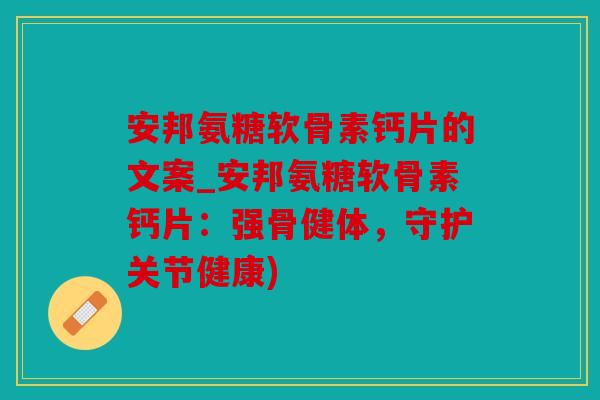 安邦氨糖软骨素钙片的文案_安邦氨糖软骨素钙片：强骨健体，守护关节健康)