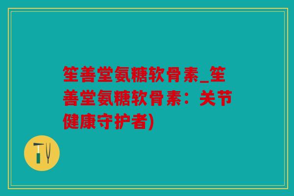 笙善堂氨糖软骨素_笙善堂氨糖软骨素:关节健康守护者) 笙善堂氨糖软骨素_笙善堂氨糖软骨素:关节健康守护者)