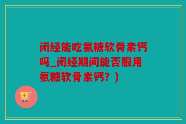 闭经能吃氨糖软骨素钙吗_闭经期间能否服用氨糖软骨素钙?) 闭经能吃氨糖软骨素钙吗_闭经期间能否服用氨糖软骨素钙?)