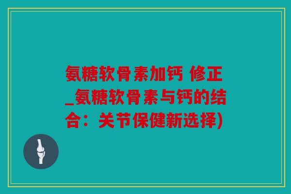 氨糖软骨素加钙 修正_氨糖软骨素与钙的结合:关节保健新选择) 氨糖软骨素加钙 修正_氨糖软骨素与钙的结合:关节保健新选择)
