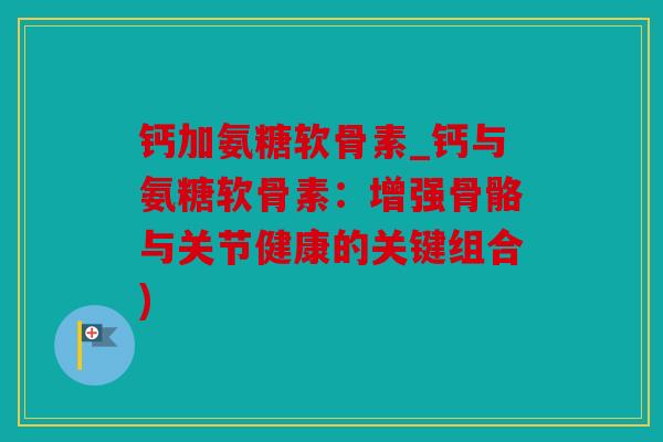钙加氨糖软骨素_钙与氨糖软骨素：增强骨骼与关节健康的关键组合)