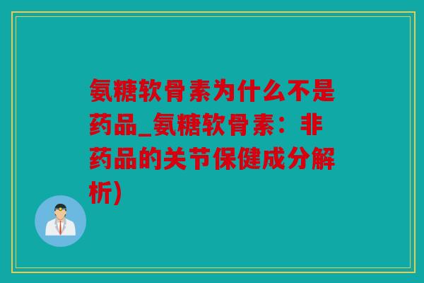 氨糖软骨素为什么不是药品_氨糖软骨素:非药品的关节保健成分解析) 氨糖软骨素为什么不是药品_氨糖软骨素:非药品的关节保健成分解析)