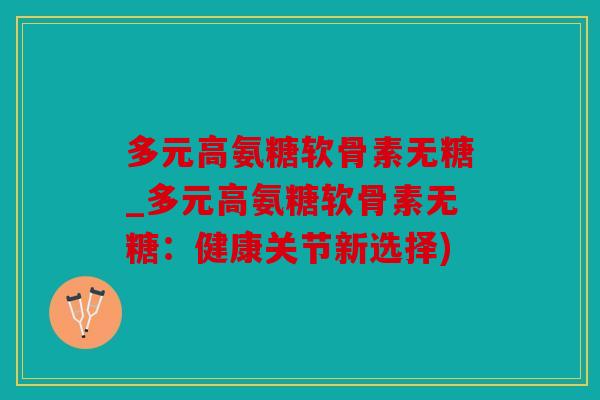 多元高氨糖软骨素无糖_多元高氨糖软骨素无糖:健康关节新选择) 多元高氨糖软骨素无糖_多元高氨糖软骨素无糖:健康关节新选择)
