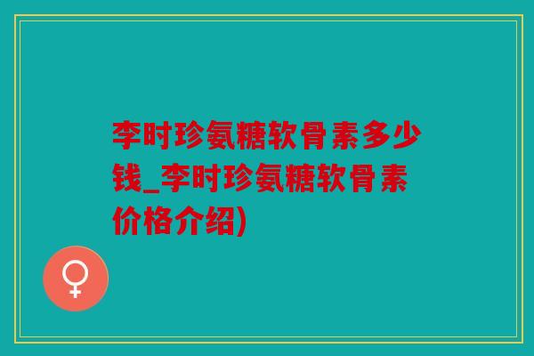 李时珍氨糖软骨素多少钱_李时珍氨糖软骨素价格介绍) 李时珍氨糖软骨素多少钱_李时珍氨糖软骨素价格介绍)
