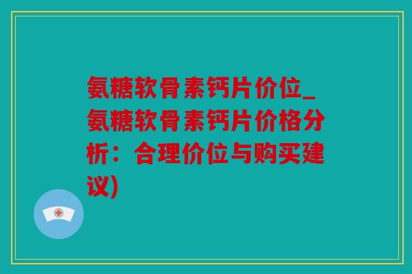 氨糖软骨素钙片价位_氨糖软骨素钙片价格分析:合理价位与购买建议) 氨糖软骨素钙片价位_氨糖软骨素钙片价格分析:合理价位与购买建议)