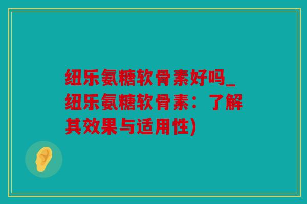 纽乐氨糖软骨素好吗_纽乐氨糖软骨素:了解其效果与适用性) 纽乐氨糖软骨素好吗_纽乐氨糖软骨素:了解其效果与适用性)