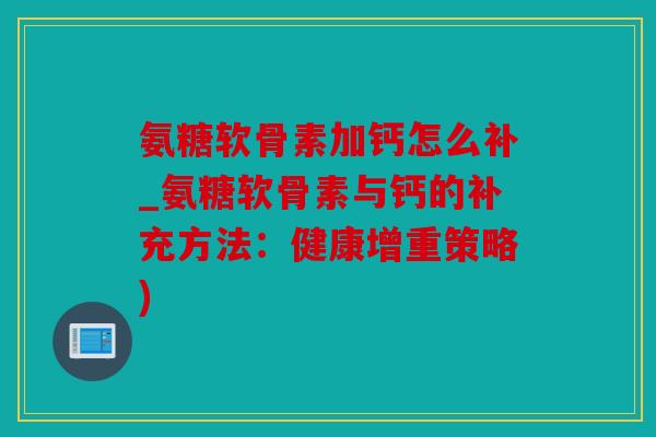 氨糖软骨素加钙怎么补_氨糖软骨素与钙的补充方法：健康增重策略)