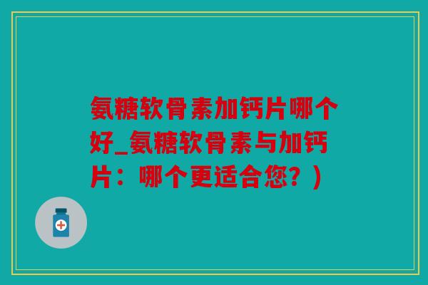 氨糖软骨素加钙片哪个好_氨糖软骨素与加钙片:哪个更适合您?) 氨糖软骨素加钙片哪个好_氨糖软骨素与加钙片:哪个更适合您?)