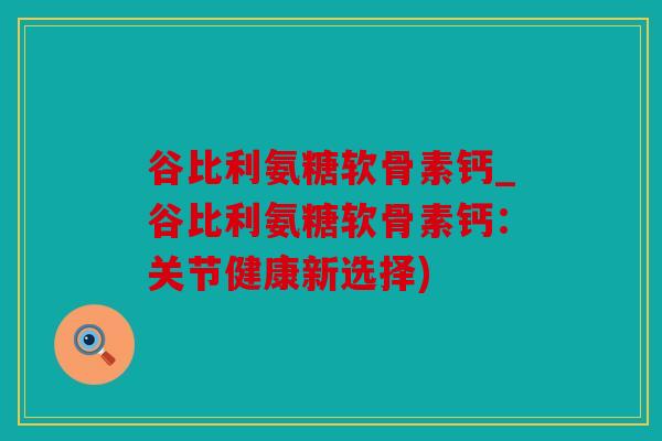 谷比利氨糖软骨素钙_谷比利氨糖软骨素钙:关节健康新选择) 谷比利氨糖软骨素钙_谷比利氨糖软骨素钙:关节健康新选择)