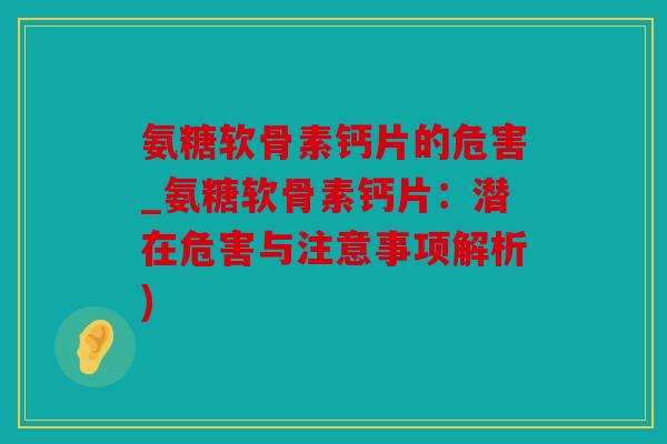 氨糖软骨素钙片的危害_氨糖软骨素钙片:潜在危害与注意事项解析) 氨糖软骨素钙片的危害_氨糖软骨素钙片:潜在危害与注意事项解析)