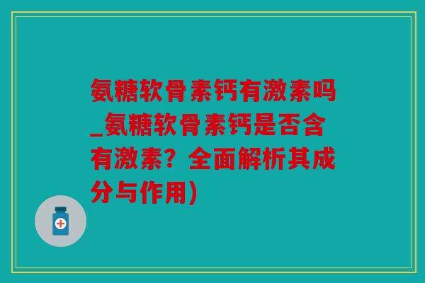 氨糖软骨素钙有激素吗_氨糖软骨素钙是否含有激素?全面解析其成分与作用) 氨糖软骨素钙有激素吗_氨糖软骨素钙是否含有激素?全面解析其成分与作用)