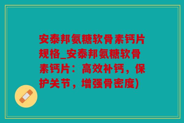 安泰邦氨糖软骨素钙片规格_安泰邦氨糖软骨素钙片:高效补钙,保护关节,增强骨密度) 安泰邦氨糖软骨素钙片规格_安泰邦氨糖软骨素钙片:高效补钙,保护关节,增强骨密度)