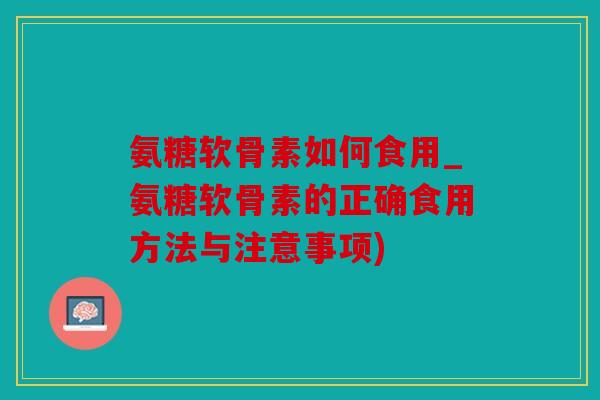 氨糖软骨素如何食用_氨糖软骨素的正确食用方法与注意事项) 氨糖软骨素如何食用_氨糖软骨素的正确食用方法与注意事项)