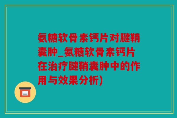 氨糖软骨素钙片对腱鞘囊肿_氨糖软骨素钙片在腱鞘囊肿中的作用与效果分析) 氨糖软骨素钙片对腱鞘囊肿_氨糖软骨素钙片在腱鞘囊肿中的作用与效果分析)