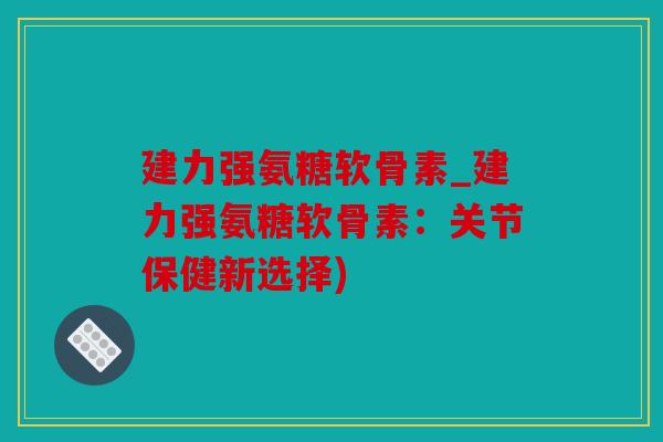 建力强氨糖软骨素_建力强氨糖软骨素:关节保健新选择) 建力强氨糖软骨素_建力强氨糖软骨素:关节保健新选择)