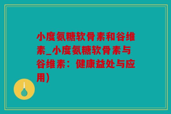 小度氨糖软骨素和谷维素_小度氨糖软骨素与谷维素:健康益处与应用) 小度氨糖软骨素和谷维素_小度氨糖软骨素与谷维素:健康益处与应用)