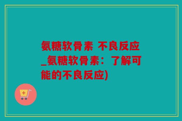 氨糖软骨素 不良反应_氨糖软骨素：了解可能的不良反应)