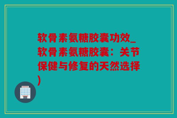 软骨素氨糖胶囊功效_软骨素氨糖胶囊:关节保健与修复的天然选择) 软骨素氨糖胶囊功效_软骨素氨糖胶囊:关节保健与修复的天然选择)