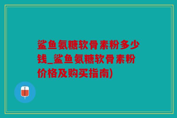 鲨鱼氨糖软骨素粉多少钱_鲨鱼氨糖软骨素粉价格及购买指南)