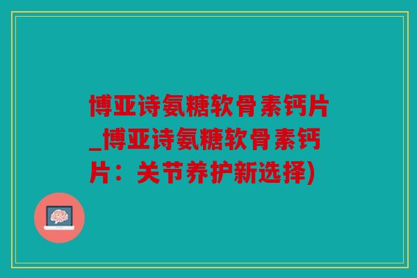 博亚诗氨糖软骨素钙片_博亚诗氨糖软骨素钙片:关节养护新选择) 博亚诗氨糖软骨素钙片_博亚诗氨糖软骨素钙片:关节养护新选择)