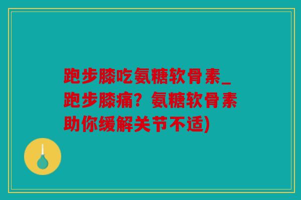 跑步膝吃氨糖软骨素_跑步膝痛?氨糖软骨素助你缓解关节不适) 跑步膝吃氨糖软骨素_跑步膝痛?氨糖软骨素助你缓解关节不适)