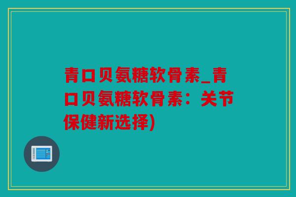青口贝氨糖软骨素_青口贝氨糖软骨素:关节保健新选择) 青口贝氨糖软骨素_青口贝氨糖软骨素:关节保健新选择)