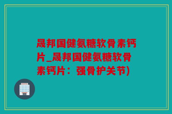 晟邦国健氨糖软骨素钙片_晟邦国健氨糖软骨素钙片:强骨护关节) 晟邦国健氨糖软骨素钙片_晟邦国健氨糖软骨素钙片:强骨护关节)