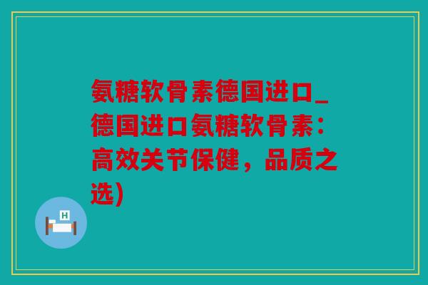 氨糖软骨素德国进口_德国进口氨糖软骨素：高效关节保健，品质之选)