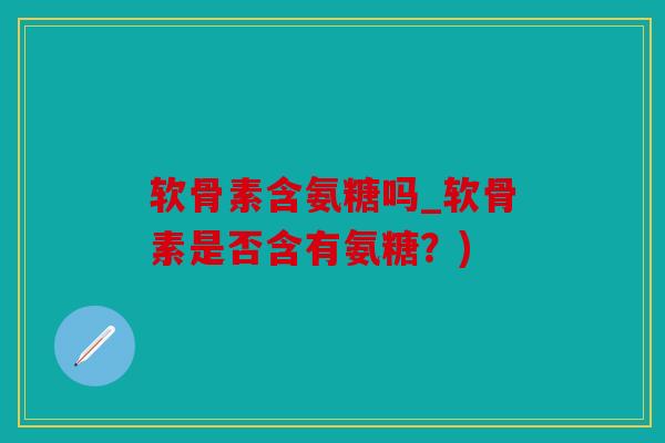 软骨素含氨糖吗_软骨素是否含有氨糖？)