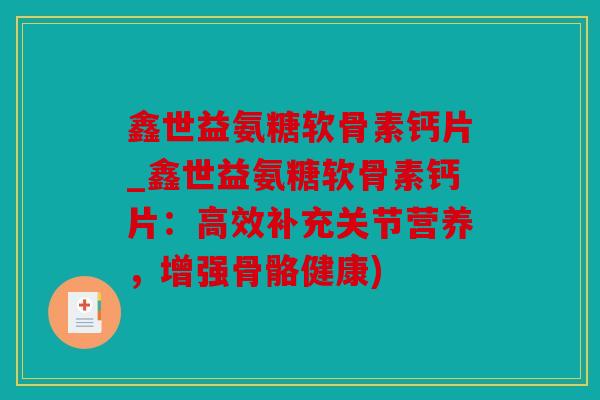 鑫世益氨糖软骨素钙片_鑫世益氨糖软骨素钙片:高效补充关节营养,增强骨骼健康) 鑫世益氨糖软骨素钙片_鑫世益氨糖软骨素钙片:高效补充关节营养,增强骨骼健康)