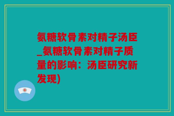 氨糖软骨素对精子汤臣_氨糖软骨素对精子质量的影响:汤臣研究新发现) 氨糖软骨素对精子汤臣_氨糖软骨素对精子质量的影响:汤臣研究新发现)