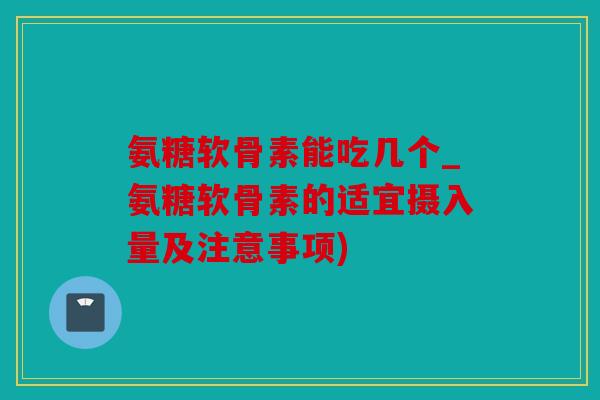 氨糖软骨素能吃几个_氨糖软骨素的适宜摄入量及注意事项) 氨糖软骨素能吃几个_氨糖软骨素的适宜摄入量及注意事项)