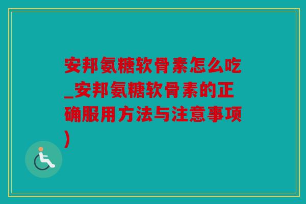 安邦氨糖软骨素怎么吃_安邦氨糖软骨素的正确服用方法与注意事项) 安邦氨糖软骨素怎么吃_安邦氨糖软骨素的正确服用方法与注意事项)