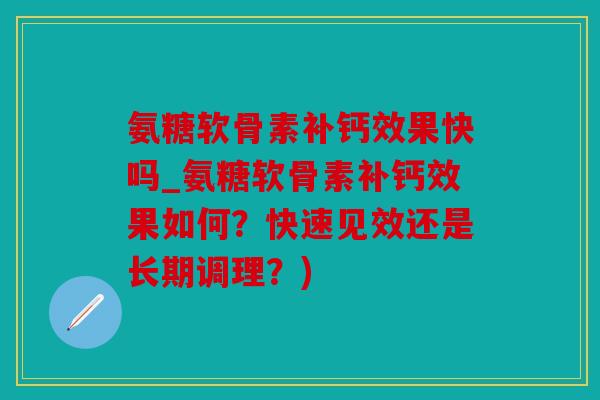 氨糖软骨素补钙效果快吗_氨糖软骨素补钙效果如何？快速见效还是长期调理？)