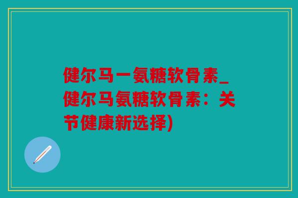 健尔马一氨糖软骨素_健尔马氨糖软骨素:关节健康新选择) 健尔马一氨糖软骨素_健尔马氨糖软骨素:关节健康新选择)