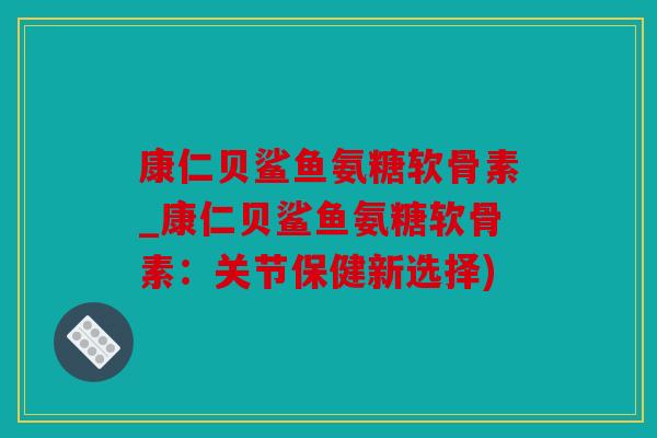 康仁贝鲨鱼氨糖软骨素_康仁贝鲨鱼氨糖软骨素:关节保健新选择) 康仁贝鲨鱼氨糖软骨素_康仁贝鲨鱼氨糖软骨素:关节保健新选择)