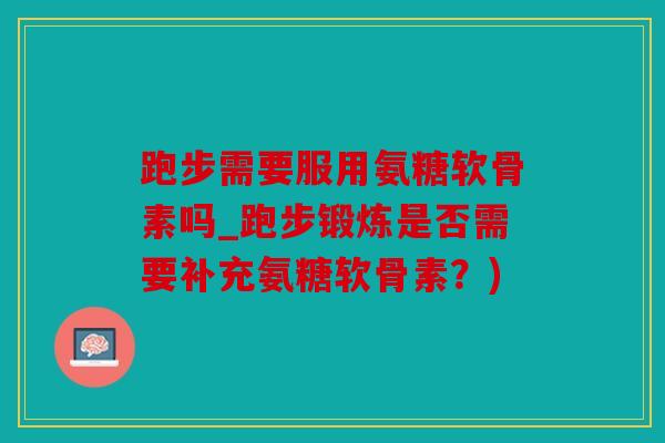 跑步需要服用氨糖软骨素吗_跑步锻炼是否需要补充氨糖软骨素?) 跑步需要服用氨糖软骨素吗_跑步锻炼是否需要补充氨糖软骨素?)