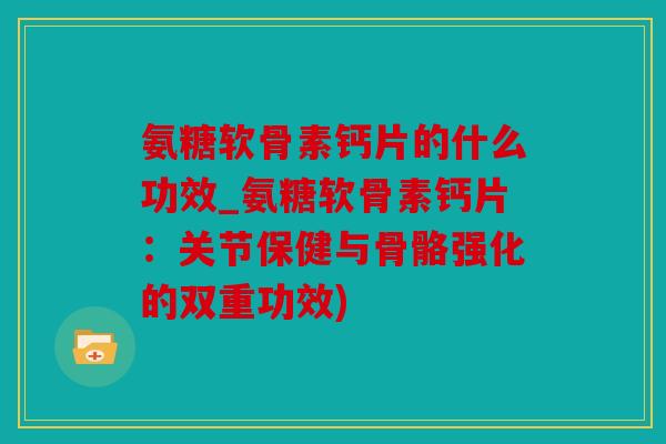 氨糖软骨素钙片的什么功效_氨糖软骨素钙片：关节保健与骨骼强化的双重功效)
