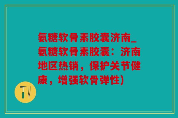氨糖软骨素胶囊济南_氨糖软骨素胶囊:济南地区热销,保护关节健康,增强软骨弹性) 氨糖软骨素胶囊济南_氨糖软骨素胶囊:济南地区热销,保护关节健康,增强软骨弹性)