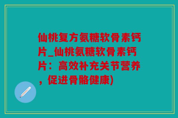仙桃复方氨糖软骨素钙片_仙桃氨糖软骨素钙片:高效补充关节营养,促进骨骼健康) 仙桃复方氨糖软骨素钙片_仙桃氨糖软骨素钙片:高效补充关节营养,促进骨骼健康)