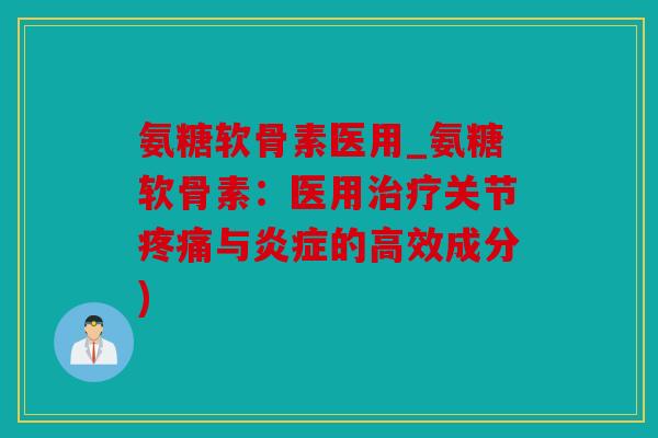 氨糖软骨素医用_氨糖软骨素：医用关节与的高效成分)