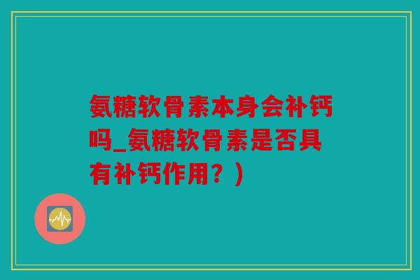 氨糖软骨素本身会补钙吗_氨糖软骨素是否具有补钙作用？)