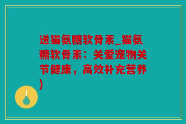 送猫氨糖软骨素_猫氨糖软骨素：关爱宠物关节健康，高效补充营养)