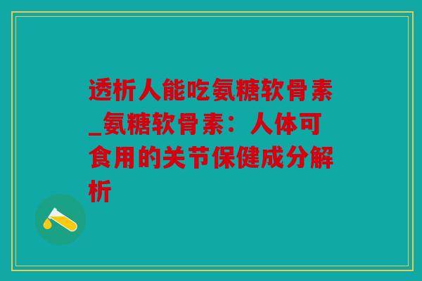 透析人能吃氨糖软骨素_氨糖软骨素:人体可食用的关节保健成分解析 透析人能吃氨糖软骨素_氨糖软骨素:人体可食用的关节保健成分解析